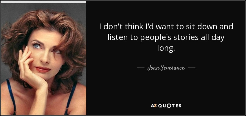 I don't think I'd want to sit down and listen to people's stories all day long. - Joan Severance