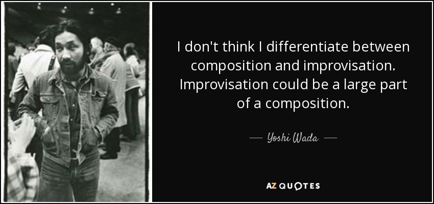 I don't think I differentiate between composition and improvisation. Improvisation could be a large part of a composition. - Yoshi Wada