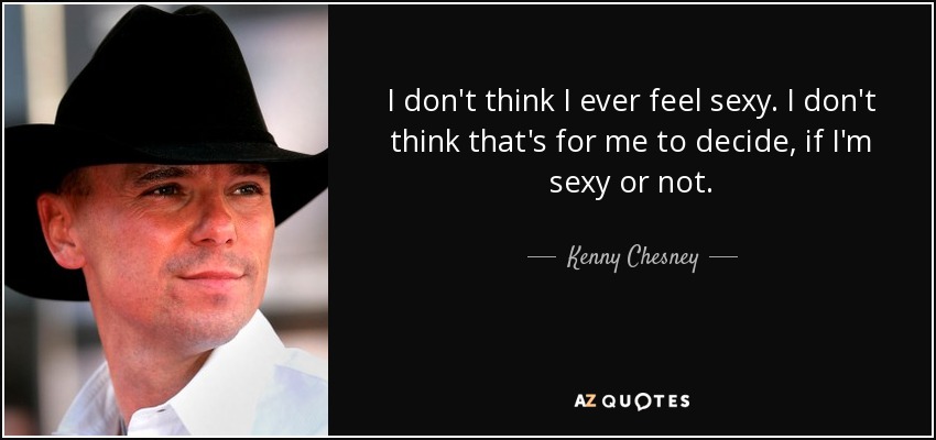 I don't think I ever feel sexy. I don't think that's for me to decide, if I'm sexy or not. - Kenny Chesney