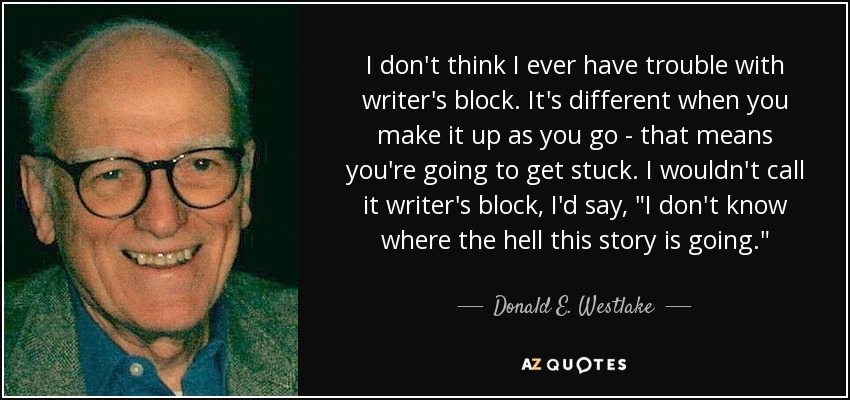 I don't think I ever have trouble with writer's block. It's different when you make it up as you go - that means you're going to get stuck. I wouldn't call it writer's block, I'd say, 