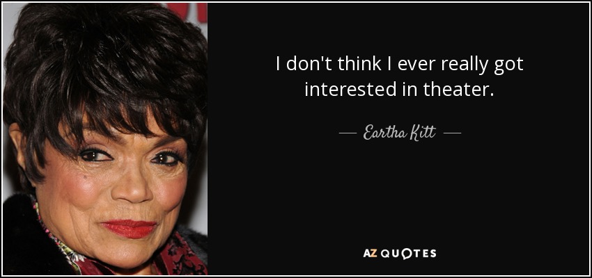 I don't think I ever really got interested in theater. - Eartha Kitt
