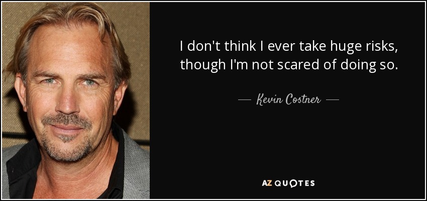 I don't think I ever take huge risks, though I'm not scared of doing so. - Kevin Costner