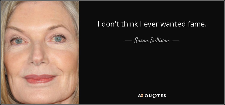 I don't think I ever wanted fame. - Susan Sullivan