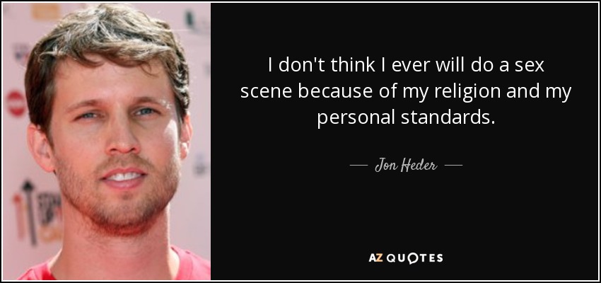 I don't think I ever will do a sex scene because of my religion and my personal standards. - Jon Heder