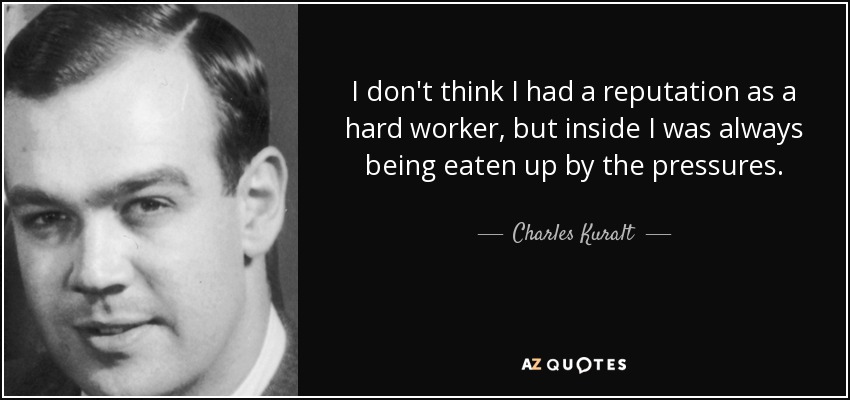 I don't think I had a reputation as a hard worker, but inside I was always being eaten up by the pressures. - Charles Kuralt