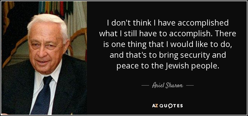 I don't think I have accomplished what I still have to accomplish. There is one thing that I would like to do, and that's to bring security and peace to the Jewish people. - Ariel Sharon