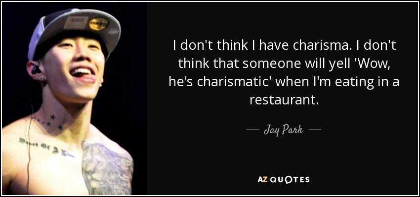 I don't think I have charisma. I don't think that someone will yell 'Wow, he's charismatic' when I'm eating in a restaurant. - Jay Park