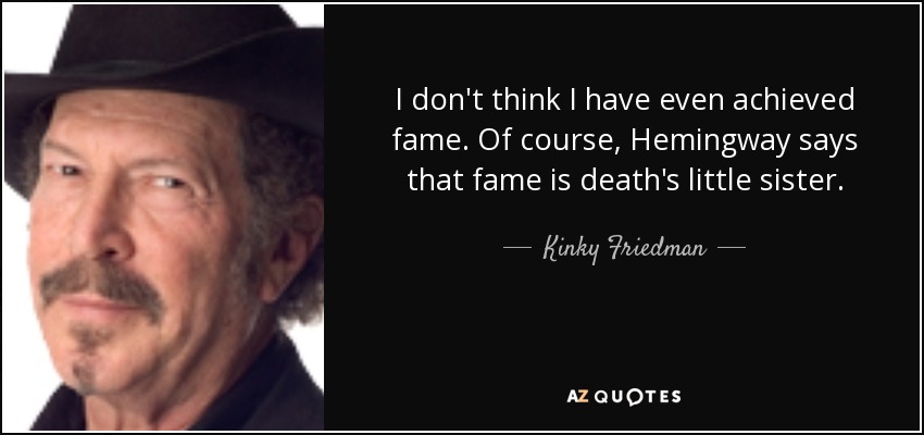 I don't think I have even achieved fame. Of course, Hemingway says that fame is death's little sister. - Kinky Friedman