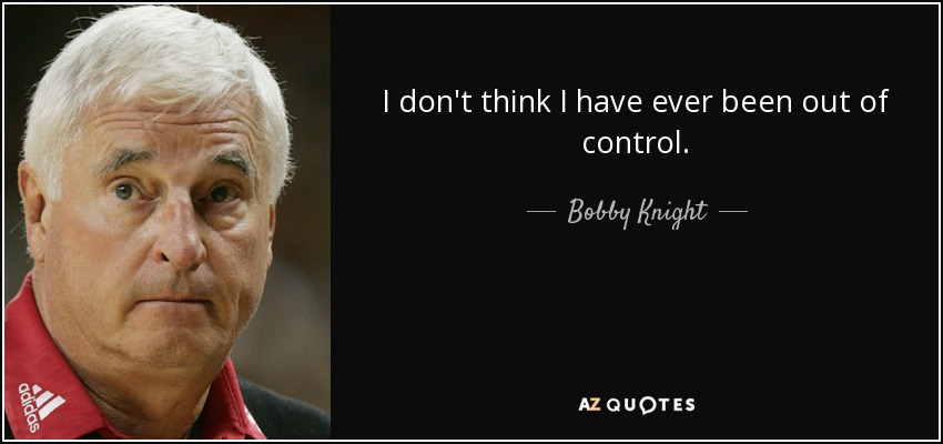 I don't think I have ever been out of control. - Bobby Knight