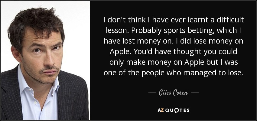 I don't think I have ever learnt a difficult lesson. Probably sports betting, which I have lost money on. I did lose money on Apple. You'd have thought you could only make money on Apple but I was one of the people who managed to lose. - Giles Coren