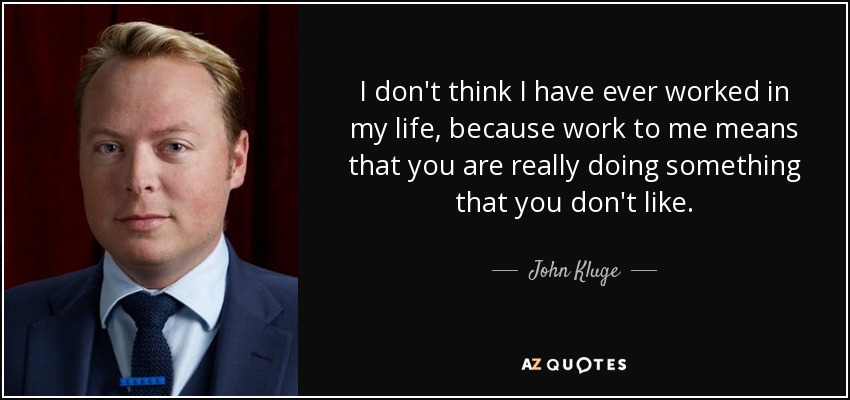I don't think I have ever worked in my life, because work to me means that you are really doing something that you don't like. - John Kluge