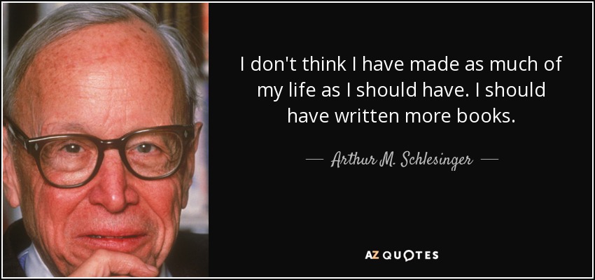I don't think I have made as much of my life as I should have. I should have written more books. - Arthur M. Schlesinger, Jr.