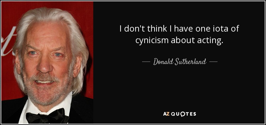 I don't think I have one iota of cynicism about acting. - Donald Sutherland