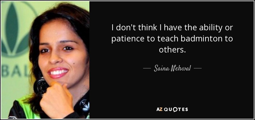 I don't think I have the ability or patience to teach badminton to others. - Saina Nehwal