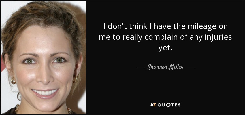 I don't think I have the mileage on me to really complain of any injuries yet. - Shannon Miller