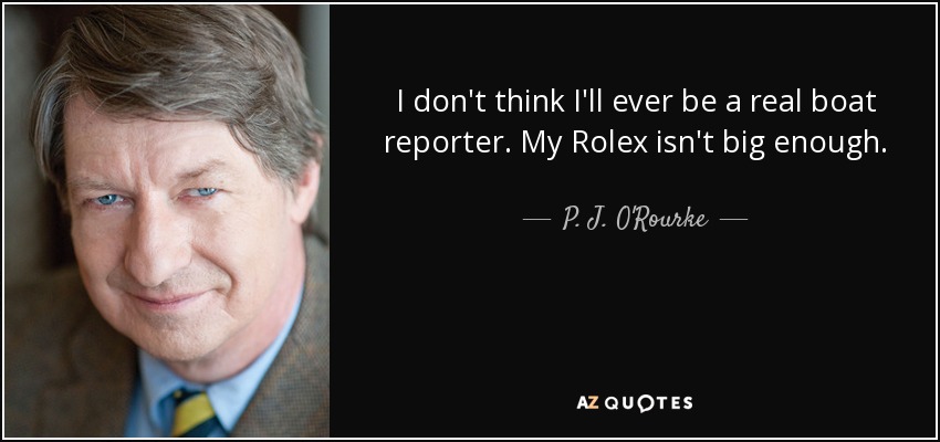 I don't think I'll ever be a real boat reporter. My Rolex isn't big enough. - P. J. O'Rourke