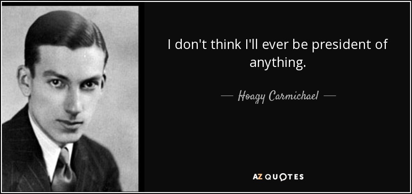 I don't think I'll ever be president of anything. - Hoagy Carmichael