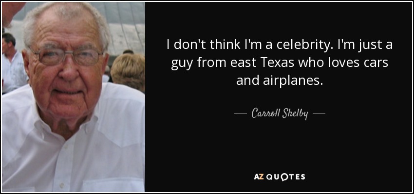 I don't think I'm a celebrity. I'm just a guy from east Texas who loves cars and airplanes. - Carroll Shelby