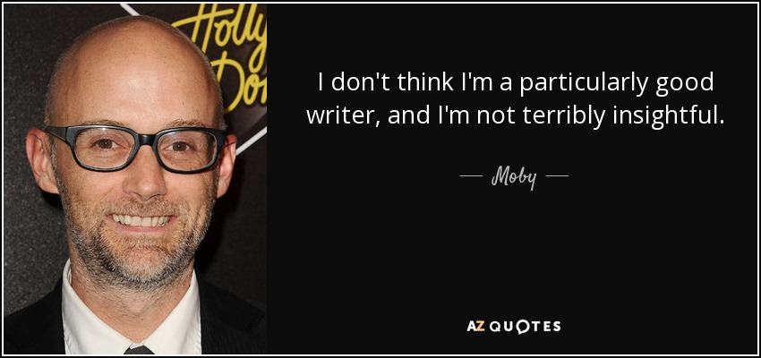 I don't think I'm a particularly good writer, and I'm not terribly insightful. - Moby