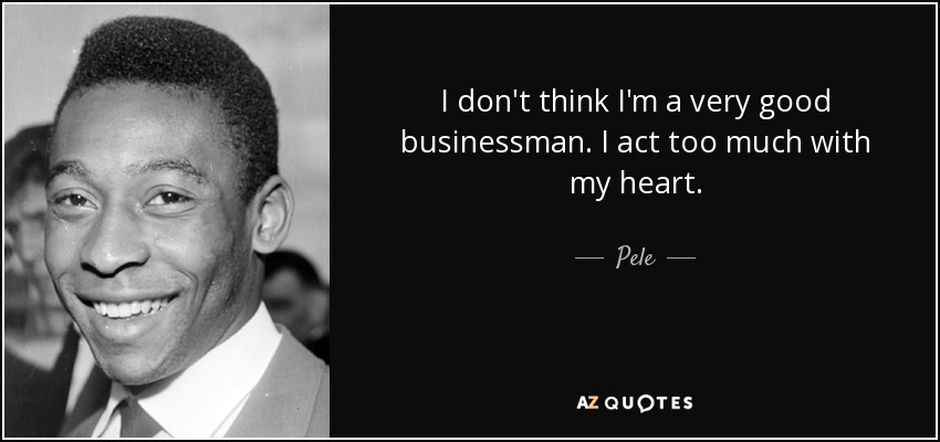 I don't think I'm a very good businessman. I act too much with my heart. - Pele