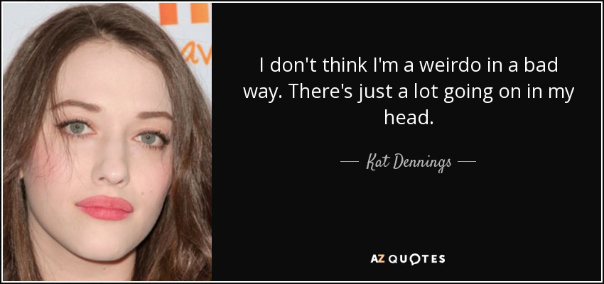 I don't think I'm a weirdo in a bad way. There's just a lot going on in my head. - Kat Dennings