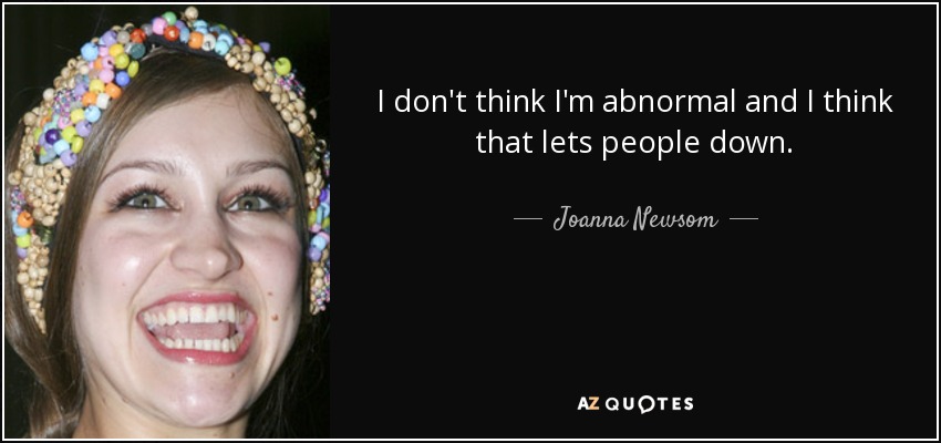 I don't think I'm abnormal and I think that lets people down. - Joanna Newsom