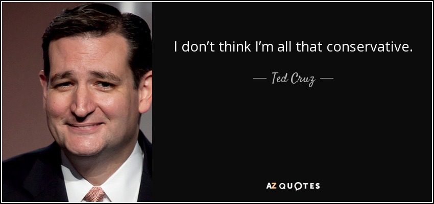I don’t think I’m all that conservative. - Ted Cruz
