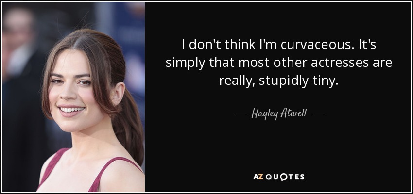 I don't think I'm curvaceous. It's simply that most other actresses are really, stupidly tiny. - Hayley Atwell