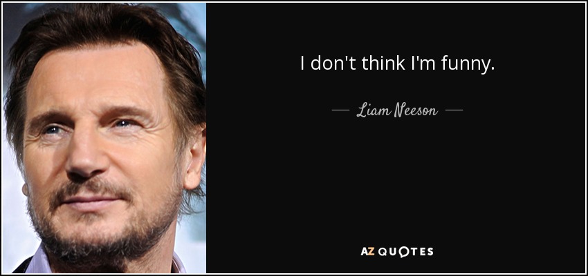 I don't think I'm funny. - Liam Neeson