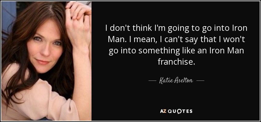 I don't think I'm going to go into Iron Man. I mean, I can't say that I won't go into something like an Iron Man franchise. - Katie Aselton