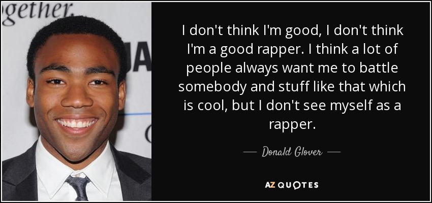 I don't think I'm good, I don't think I'm a good rapper. I think a lot of people always want me to battle somebody and stuff like that which is cool, but I don't see myself as a rapper. - Donald Glover