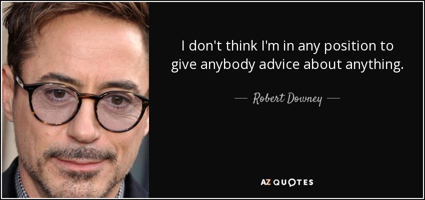I don't think I'm in any position to give anybody advice about anything. - Robert Downey, Jr.