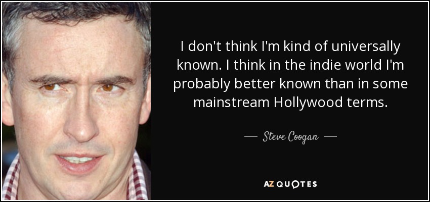 I don't think I'm kind of universally known. I think in the indie world I'm probably better known than in some mainstream Hollywood terms. - Steve Coogan