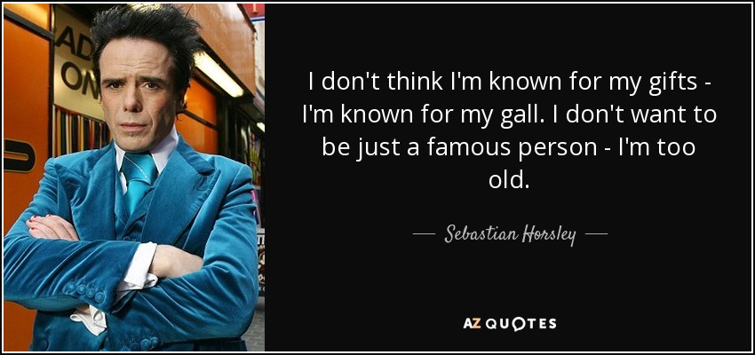 I don't think I'm known for my gifts - I'm known for my gall. I don't want to be just a famous person - I'm too old. - Sebastian Horsley