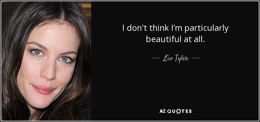 I don't think I'm particularly beautiful at all. - Liv Tyler