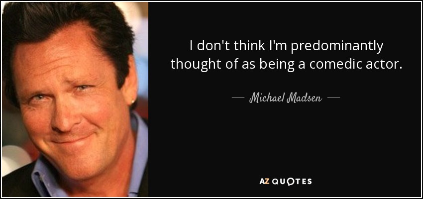 I don't think I'm predominantly thought of as being a comedic actor. - Michael Madsen