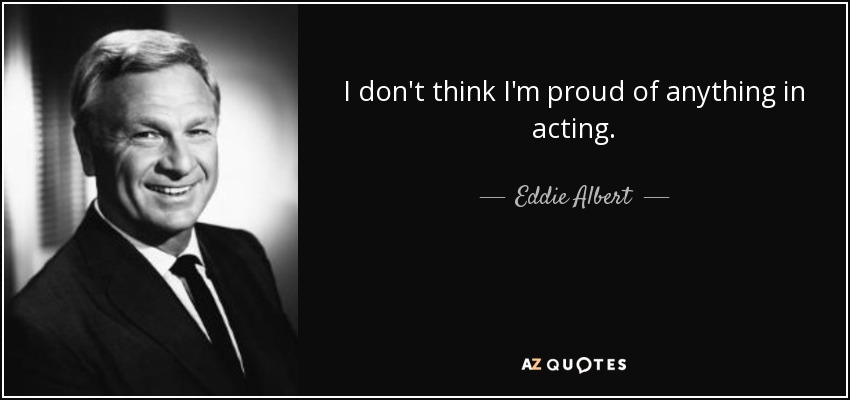 I don't think I'm proud of anything in acting. - Eddie Albert