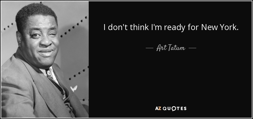 I don't think I'm ready for New York. - Art Tatum