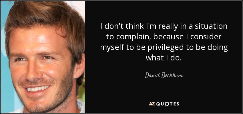 I don't think I'm really in a situation to complain, because I consider myself to be privileged to be doing what I do. - David Beckham