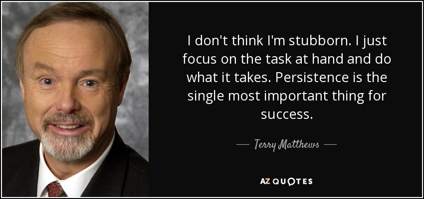 I don't think I'm stubborn. I just focus on the task at hand and do what it takes. Persistence is the single most important thing for success. - Terry Matthews