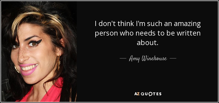 I don't think I'm such an amazing person who needs to be written about. - Amy Winehouse