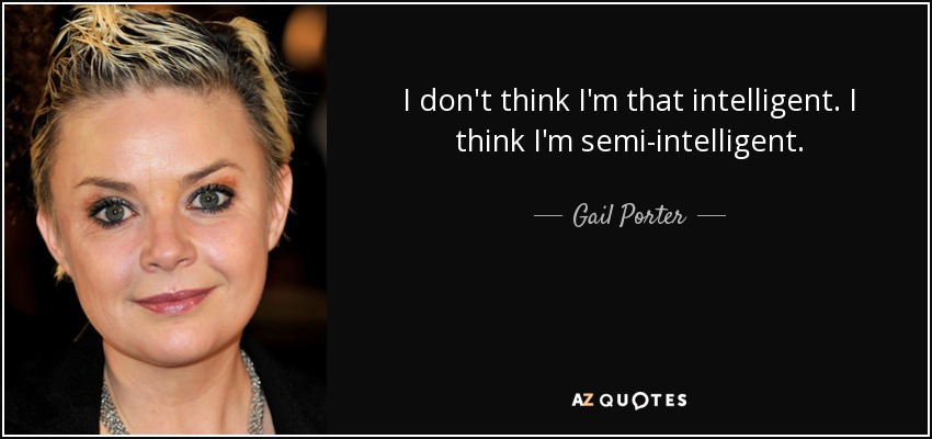 I don't think I'm that intelligent. I think I'm semi-intelligent. - Gail Porter