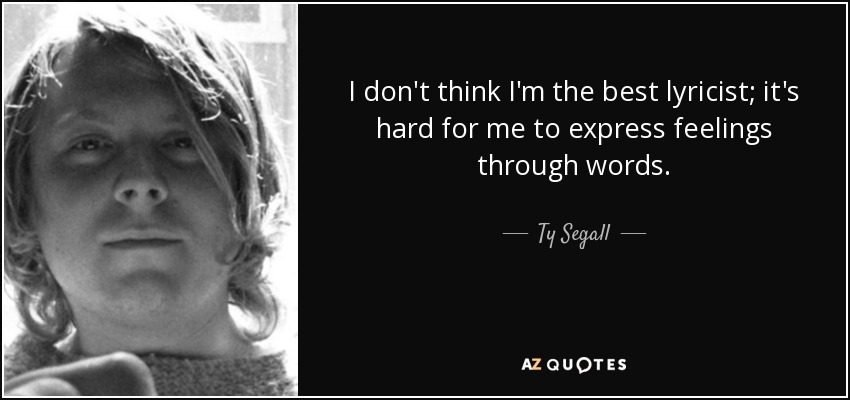 I don't think I'm the best lyricist; it's hard for me to express feelings through words. - Ty Segall