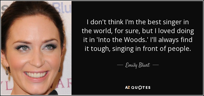 I don't think I'm the best singer in the world, for sure, but I loved doing it in 'Into the Woods.' I'll always find it tough, singing in front of people. - Emily Blunt