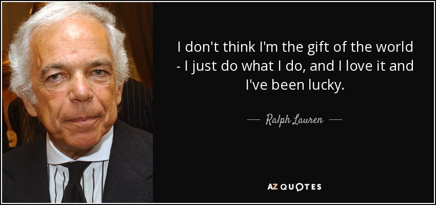 I don't think I'm the gift of the world - I just do what I do, and I love it and I've been lucky. - Ralph Lauren