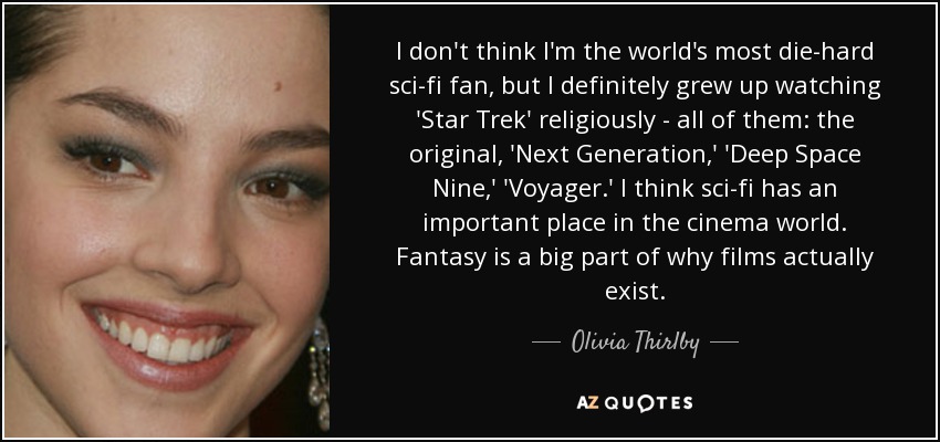I don't think I'm the world's most die-hard sci-fi fan, but I definitely grew up watching 'Star Trek' religiously - all of them: the original, 'Next Generation,' 'Deep Space Nine,' 'Voyager.' I think sci-fi has an important place in the cinema world. Fantasy is a big part of why films actually exist. - Olivia Thirlby