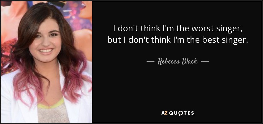 I don't think I'm the worst singer, but I don't think I'm the best singer. - Rebecca Black
