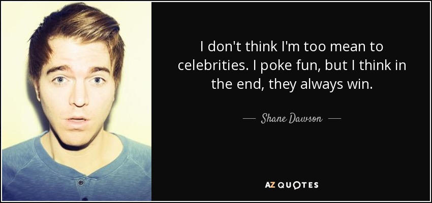 I don't think I'm too mean to celebrities. I poke fun, but I think in the end, they always win. - Shane Dawson