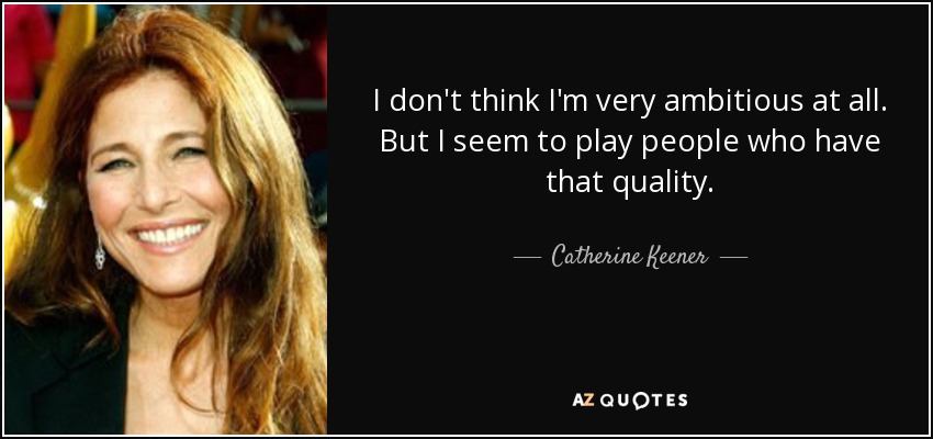 I don't think I'm very ambitious at all. But I seem to play people who have that quality. - Catherine Keener
