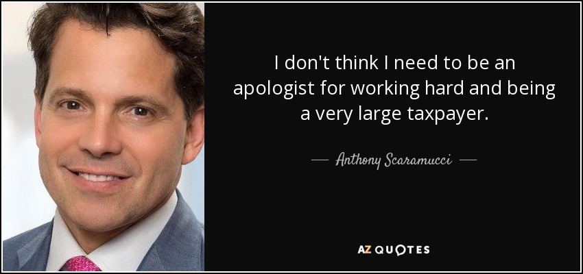 I don't think I need to be an apologist for working hard and being a very large taxpayer. - Anthony Scaramucci